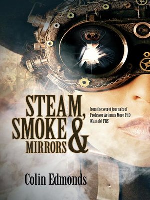 cover image of Steam, Smoke & Mirrors-- from the secret journals of Professor Artemus More PhD (Cantab) FRS